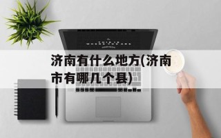 济南有什么地方(济南市有哪几个县)