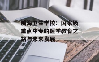 威海卫生学校：国家级重点中专的医学教育之路与未来发展