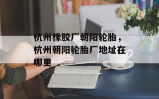 杭州橡胶厂朝阳轮胎，杭州朝阳轮胎厂地址在哪里
