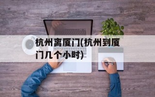 杭州离厦门(杭州到厦门几个小时)