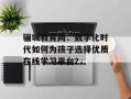 骊城教育网：数字化时代如何为孩子选择优质在线学习平台？