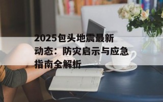 2025包头地震最新动态：防灾启示与应急指南全解析