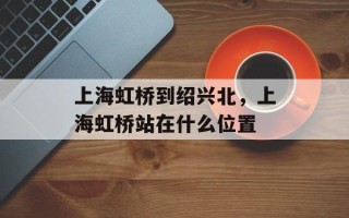 上海虹桥到绍兴北，上海虹桥站在什么位置