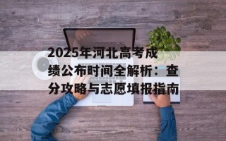 2025年河北高考成绩公布时间全解析：查分攻略与志愿填报指南