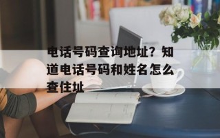 电话号码查询地址？知道电话号码和姓名怎么查住址
