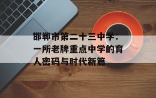 邯郸市第二十三中学：一所老牌重点中学的育人密码与时代新篇