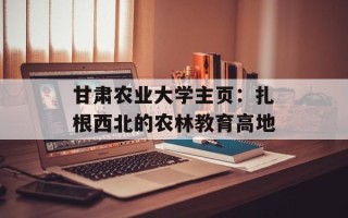 甘肃农业大学主页：扎根西北的农林教育高地