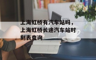 上海虹桥有汽车站吗，上海虹桥长途汽车站时刻表查询