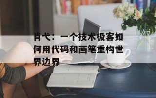 肖弋：一个技术极客如何用代码和画笔重构世界边界