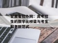 甘肃省招办网：高考招生的数字化桥梁与考生服务新范式