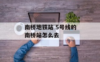 南桥地铁站 5号线的南桥站怎么去
