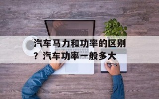 汽车马力和功率的区别？汽车功率一般多大