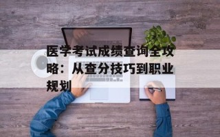 医学考试成绩查询全攻略：从查分技巧到职业规划