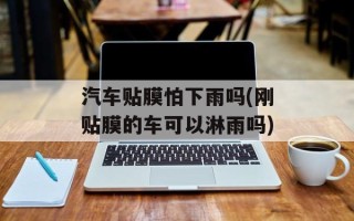 汽车贴膜怕下雨吗(刚贴膜的车可以淋雨吗)