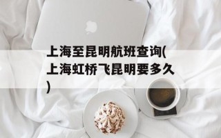 上海至昆明航班查询(上海虹桥飞昆明要多久)