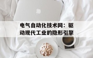 电气自动化技术网：驱动现代工业的隐形引擎