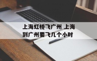 上海虹桥飞广州 上海到广州要飞几个小时