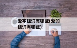 爱字组词有哪些(爱的组词有哪些)