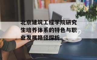 北京建筑工程学院研究生培养体系的特色与职业发展路径探析