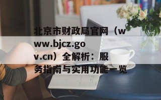 北京市财政局官网（www.bjcz.gov.cn）全解析：服务指南与实用功能一览