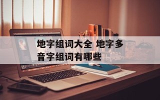 地字组词大全 地字多音字组词有哪些