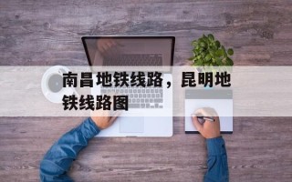 南昌地铁线路，昆明地铁线路图