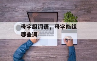 母字组词语，母字能组哪些词