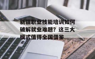 新疆职业技能培训如何破解就业难题？这三大模式值得全国借鉴