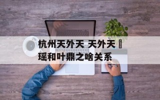 杭州天外天 天外天玥瑶和叶鼎之啥关系