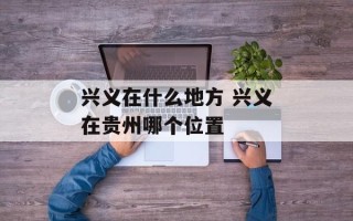 兴义在什么地方 兴义在贵州哪个位置