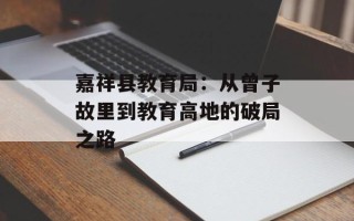 嘉祥县教育局：从曾子故里到教育高地的破局之路