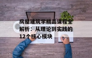 房屋建筑学精品课程全解析：从理论到实践的12个核心模块
