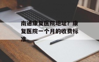 南通康复医院地址？康复医院一个月的收费标准