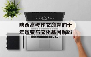 陕西高考作文命题的十年嬗变与文化基因解码