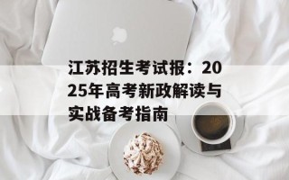 江苏招生考试报：2025年高考新政解读与实战备考指南