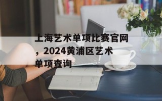 上海艺术单项比赛官网，2024黄浦区艺术单项查询