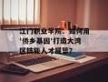 江门职业学院：如何用'侨乡基因'打造大湾区技能人才摇篮？