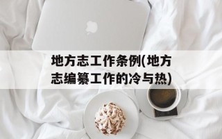 地方志工作条例(地方志编纂工作的冷与热)