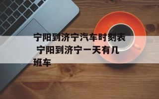 宁阳到济宁汽车时刻表 宁阳到济宁一天有几班车