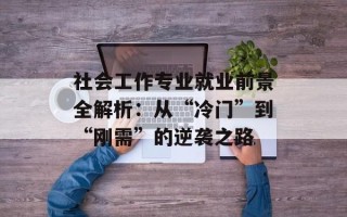 社会工作专业就业前景全解析：从“冷门”到“刚需”的逆袭之路