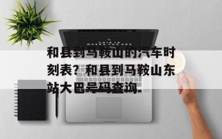 和县到马鞍山的汽车时刻表？和县到马鞍山东站大巴号码查询