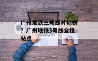 广州地铁三号线时刻表？广州地铁3号线全程站点