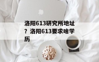 洛阳613研究所地址？洛阳613要求啥学历