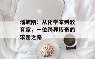 潘毓刚：从化学家到教育家，一位跨界传奇的求索之路