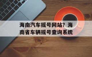海南汽车摇号网站？海南省车辆摇号查询系统