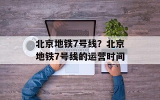 北京地铁7号线？北京地铁7号线的运营时间