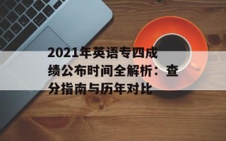 2021年英语专四成绩公布时间全解析：查分指南与历年对比