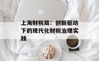 上海财税局：创新驱动下的现代化财税治理实践