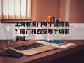 上海和厦门哪个值得去？厦门和西安哪个城市更好