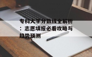 专科大学分数线全解析：志愿填报必看攻略与趋势预测